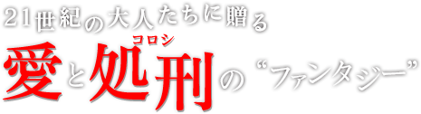 21世紀の大人たちに贈る愛と処刑(コロシ)の“ファンタジー”