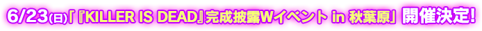 6/23(日)「『KILLER IS DEAD』完成披露Wイベント in 秋葉原」開催決定!