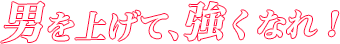 男を上げて、強くなれ!